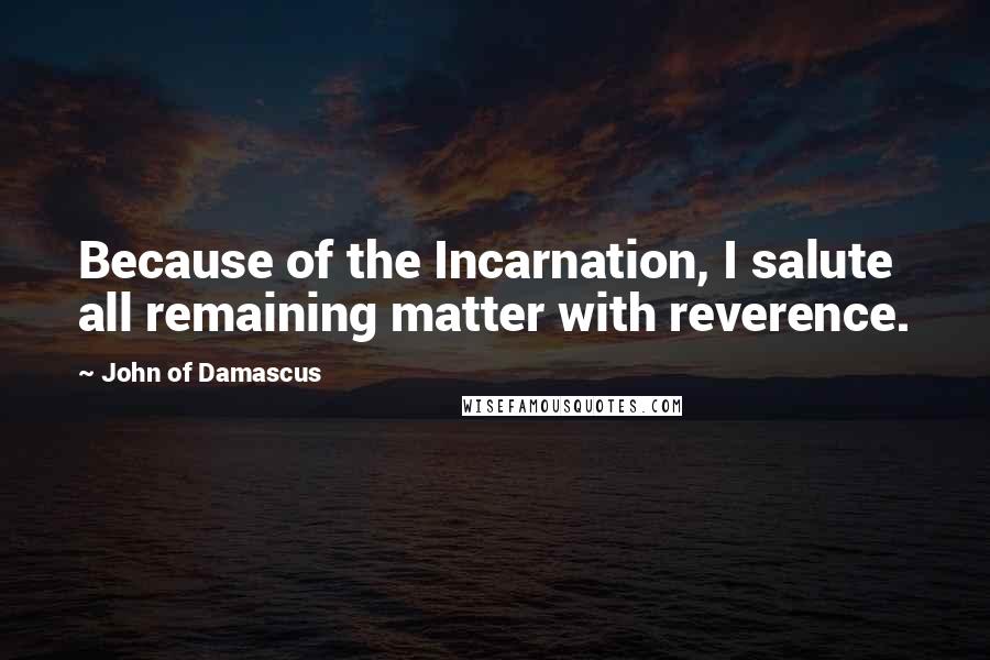 John Of Damascus Quotes: Because of the Incarnation, I salute all remaining matter with reverence.