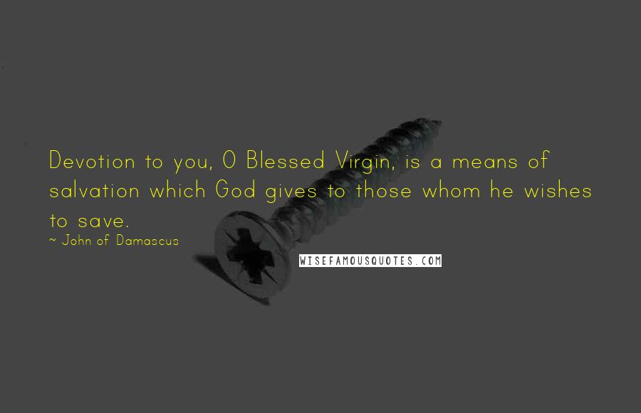 John Of Damascus Quotes: Devotion to you, O Blessed Virgin, is a means of salvation which God gives to those whom he wishes to save.
