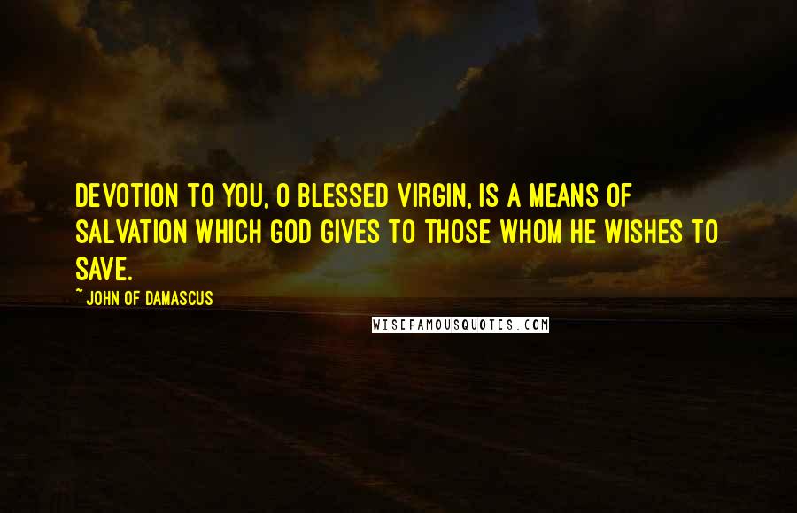 John Of Damascus Quotes: Devotion to you, O Blessed Virgin, is a means of salvation which God gives to those whom he wishes to save.