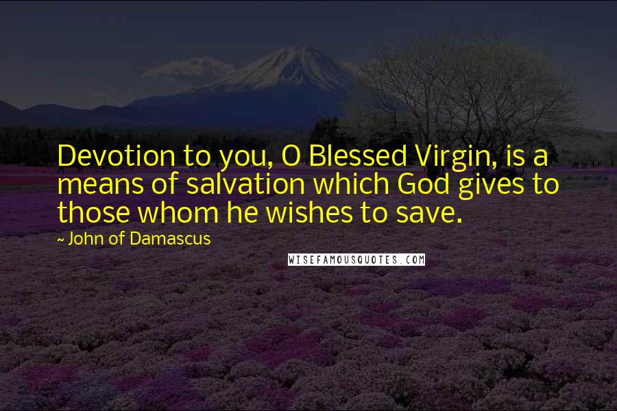 John Of Damascus Quotes: Devotion to you, O Blessed Virgin, is a means of salvation which God gives to those whom he wishes to save.