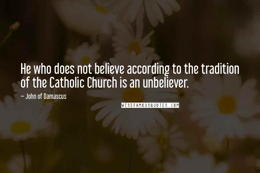 John Of Damascus Quotes: He who does not believe according to the tradition of the Catholic Church is an unbeliever.