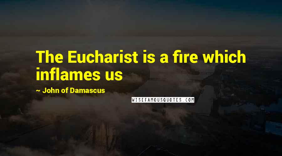 John Of Damascus Quotes: The Eucharist is a fire which inflames us