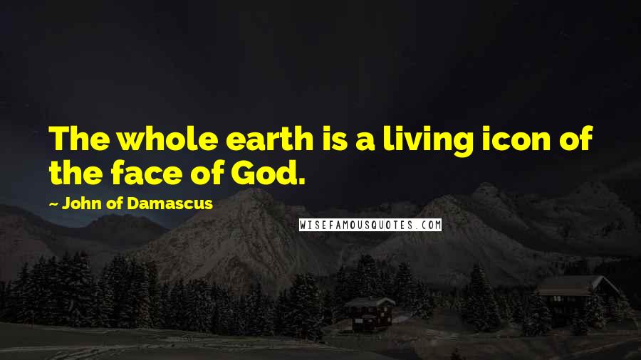 John Of Damascus Quotes: The whole earth is a living icon of the face of God.