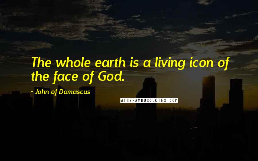 John Of Damascus Quotes: The whole earth is a living icon of the face of God.