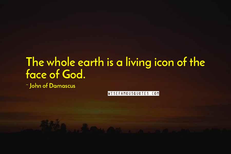 John Of Damascus Quotes: The whole earth is a living icon of the face of God.