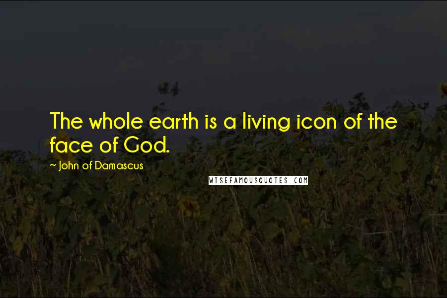 John Of Damascus Quotes: The whole earth is a living icon of the face of God.