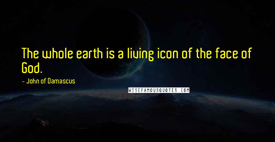 John Of Damascus Quotes: The whole earth is a living icon of the face of God.