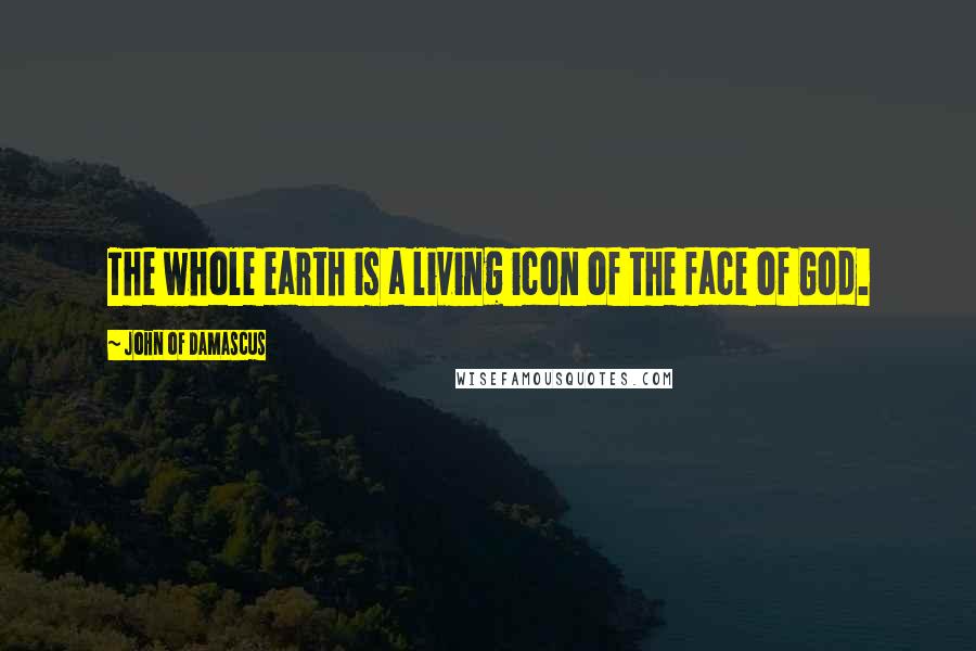 John Of Damascus Quotes: The whole earth is a living icon of the face of God.