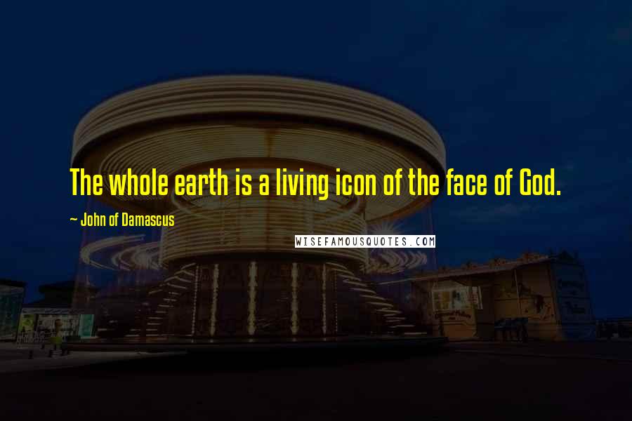 John Of Damascus Quotes: The whole earth is a living icon of the face of God.