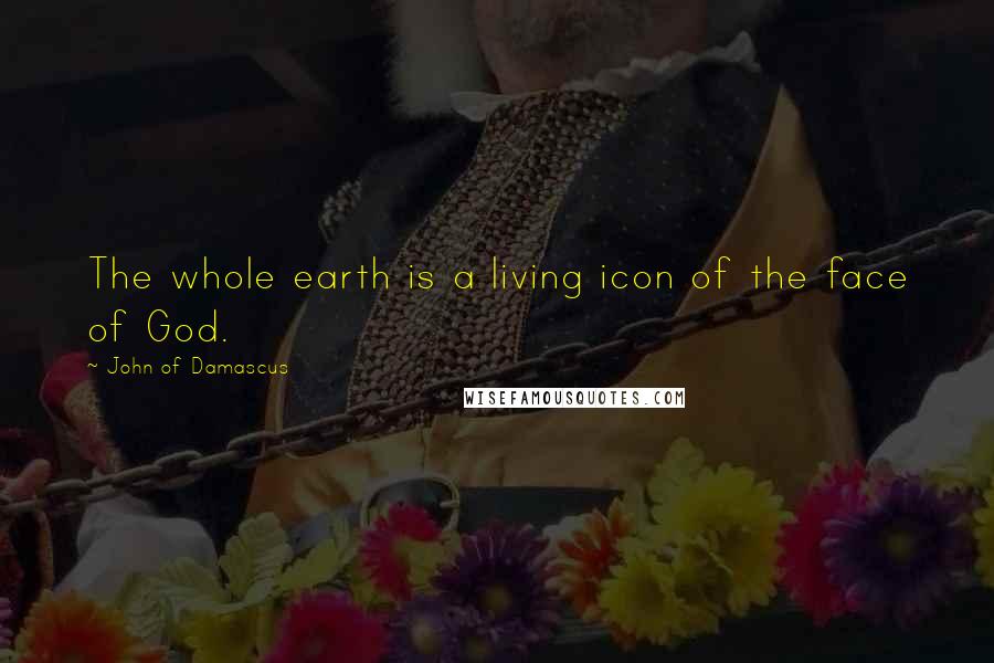 John Of Damascus Quotes: The whole earth is a living icon of the face of God.