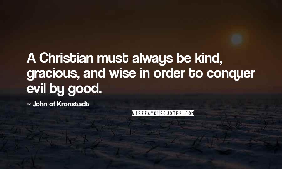 John Of Kronstadt Quotes: A Christian must always be kind, gracious, and wise in order to conquer evil by good.