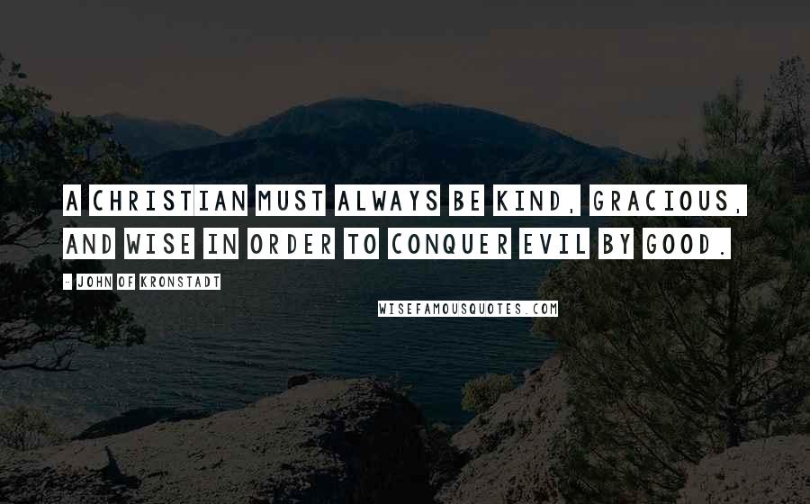 John Of Kronstadt Quotes: A Christian must always be kind, gracious, and wise in order to conquer evil by good.