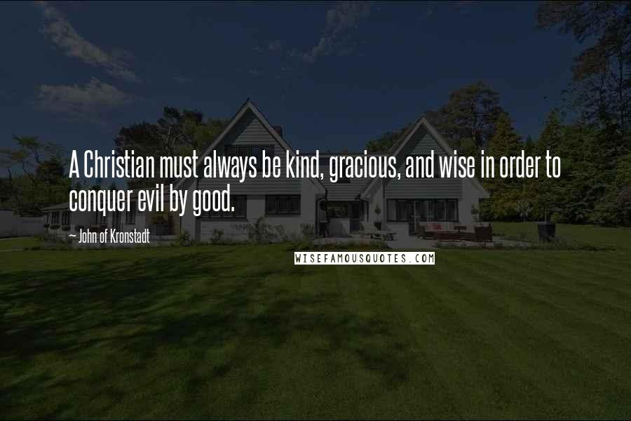 John Of Kronstadt Quotes: A Christian must always be kind, gracious, and wise in order to conquer evil by good.