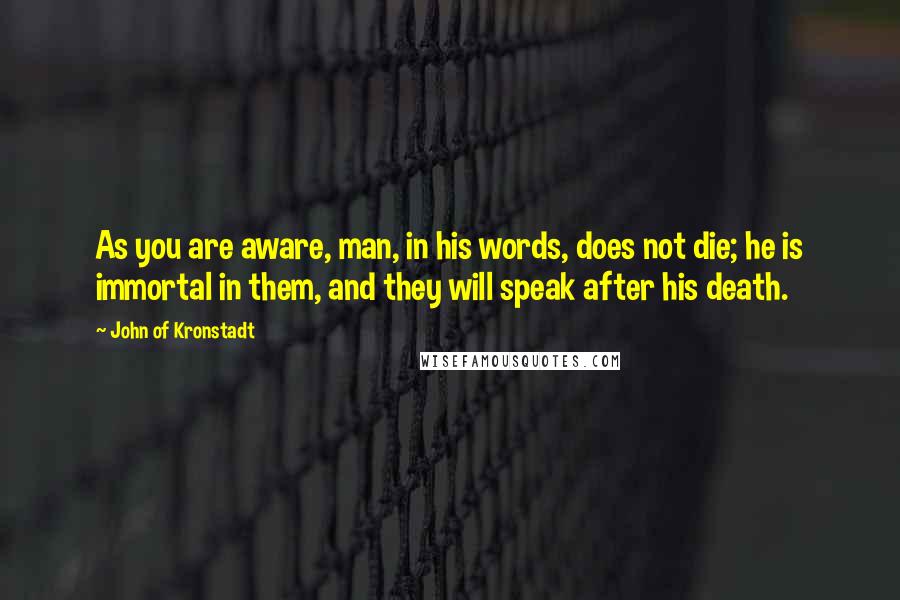 John Of Kronstadt Quotes: As you are aware, man, in his words, does not die; he is immortal in them, and they will speak after his death.