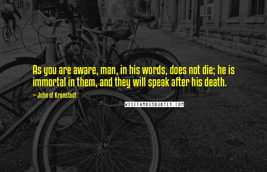 John Of Kronstadt Quotes: As you are aware, man, in his words, does not die; he is immortal in them, and they will speak after his death.