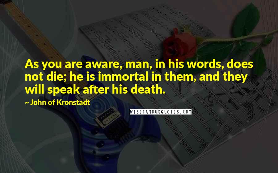 John Of Kronstadt Quotes: As you are aware, man, in his words, does not die; he is immortal in them, and they will speak after his death.