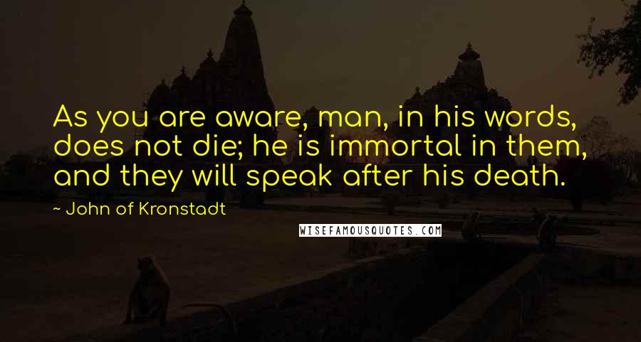 John Of Kronstadt Quotes: As you are aware, man, in his words, does not die; he is immortal in them, and they will speak after his death.