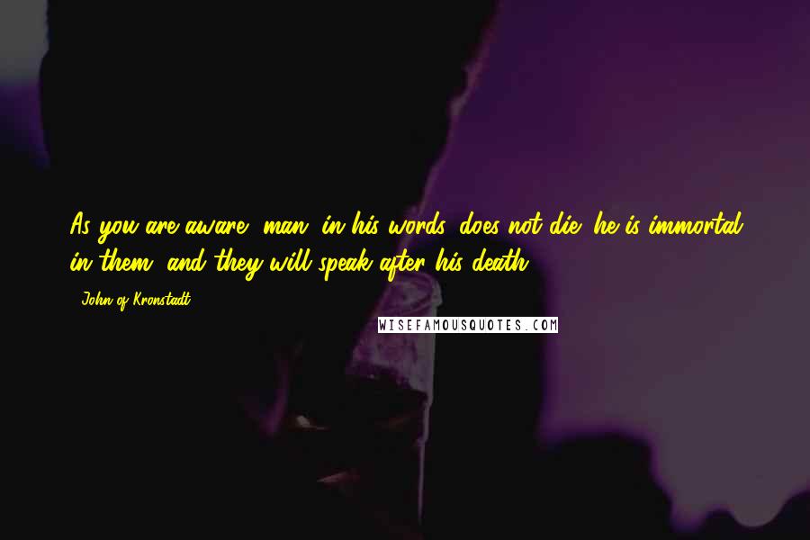 John Of Kronstadt Quotes: As you are aware, man, in his words, does not die; he is immortal in them, and they will speak after his death.