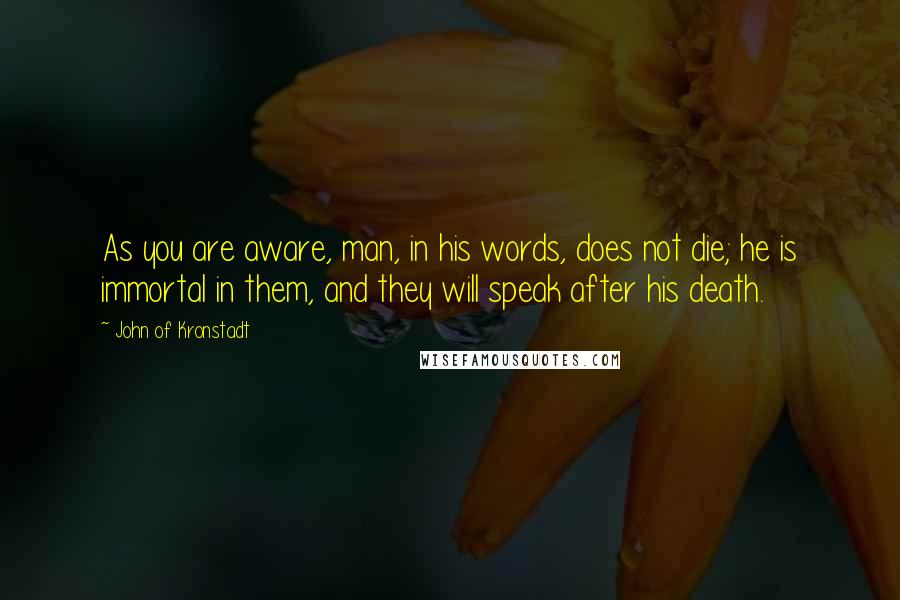 John Of Kronstadt Quotes: As you are aware, man, in his words, does not die; he is immortal in them, and they will speak after his death.