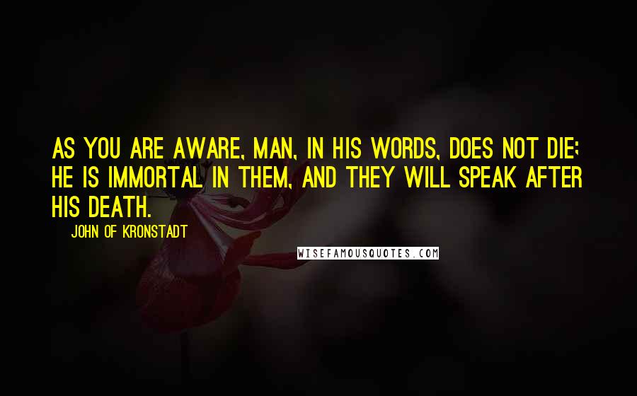 John Of Kronstadt Quotes: As you are aware, man, in his words, does not die; he is immortal in them, and they will speak after his death.