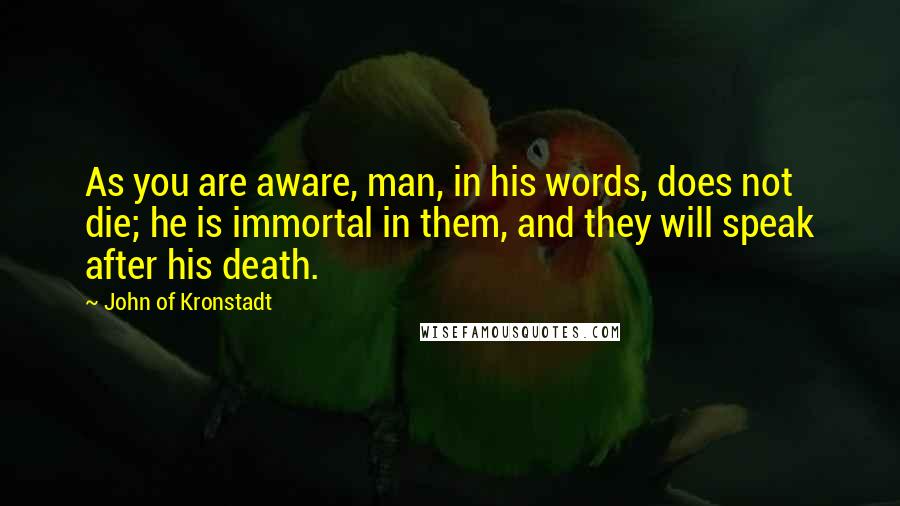 John Of Kronstadt Quotes: As you are aware, man, in his words, does not die; he is immortal in them, and they will speak after his death.