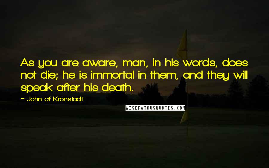 John Of Kronstadt Quotes: As you are aware, man, in his words, does not die; he is immortal in them, and they will speak after his death.