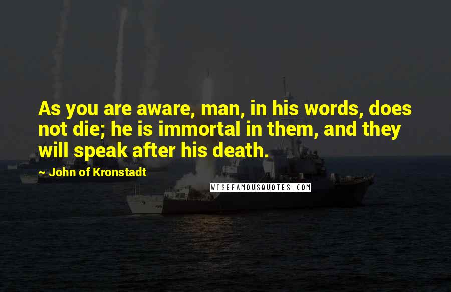 John Of Kronstadt Quotes: As you are aware, man, in his words, does not die; he is immortal in them, and they will speak after his death.