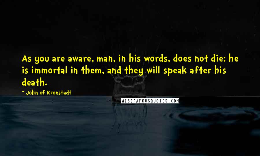 John Of Kronstadt Quotes: As you are aware, man, in his words, does not die; he is immortal in them, and they will speak after his death.