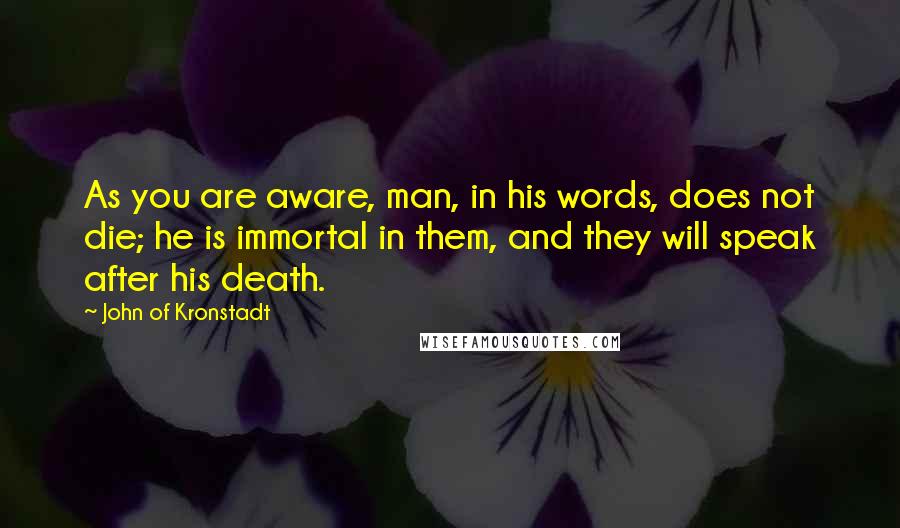 John Of Kronstadt Quotes: As you are aware, man, in his words, does not die; he is immortal in them, and they will speak after his death.