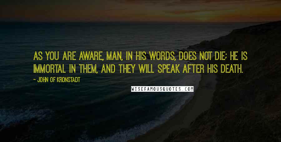 John Of Kronstadt Quotes: As you are aware, man, in his words, does not die; he is immortal in them, and they will speak after his death.