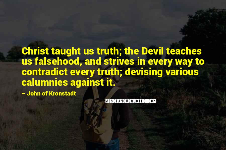 John Of Kronstadt Quotes: Christ taught us truth; the Devil teaches us falsehood, and strives in every way to contradict every truth; devising various calumnies against it.