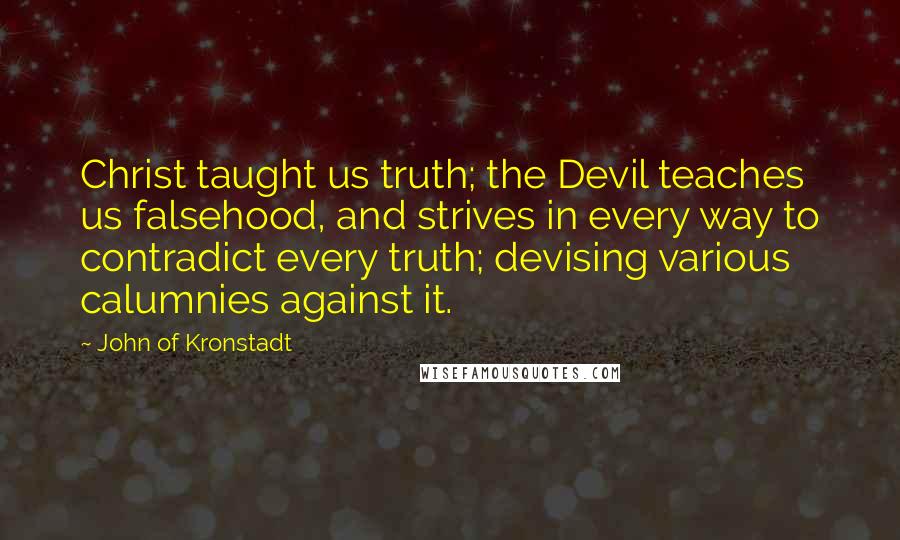 John Of Kronstadt Quotes: Christ taught us truth; the Devil teaches us falsehood, and strives in every way to contradict every truth; devising various calumnies against it.