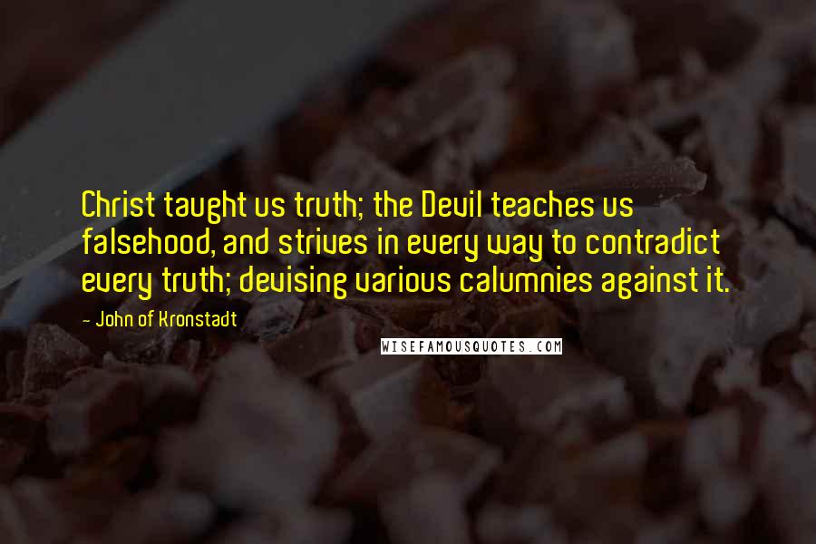 John Of Kronstadt Quotes: Christ taught us truth; the Devil teaches us falsehood, and strives in every way to contradict every truth; devising various calumnies against it.