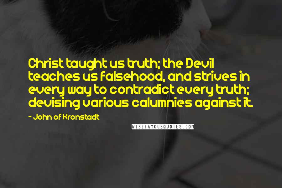 John Of Kronstadt Quotes: Christ taught us truth; the Devil teaches us falsehood, and strives in every way to contradict every truth; devising various calumnies against it.