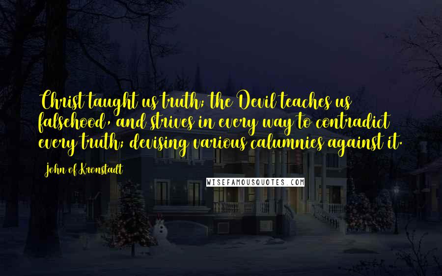 John Of Kronstadt Quotes: Christ taught us truth; the Devil teaches us falsehood, and strives in every way to contradict every truth; devising various calumnies against it.