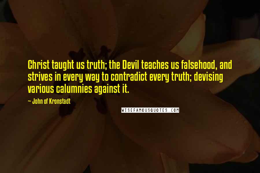 John Of Kronstadt Quotes: Christ taught us truth; the Devil teaches us falsehood, and strives in every way to contradict every truth; devising various calumnies against it.