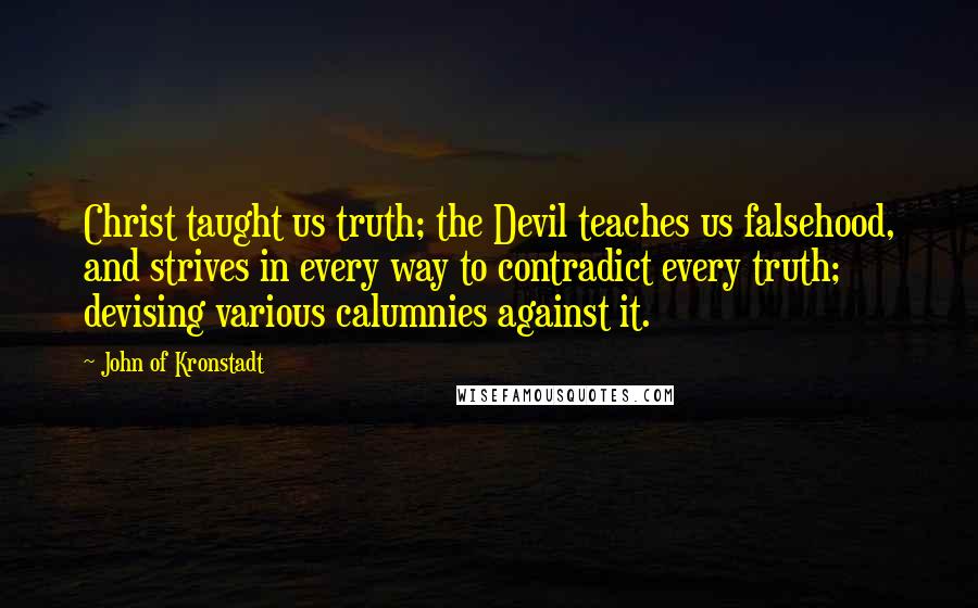 John Of Kronstadt Quotes: Christ taught us truth; the Devil teaches us falsehood, and strives in every way to contradict every truth; devising various calumnies against it.