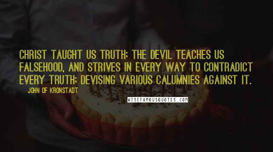 John Of Kronstadt Quotes: Christ taught us truth; the Devil teaches us falsehood, and strives in every way to contradict every truth; devising various calumnies against it.