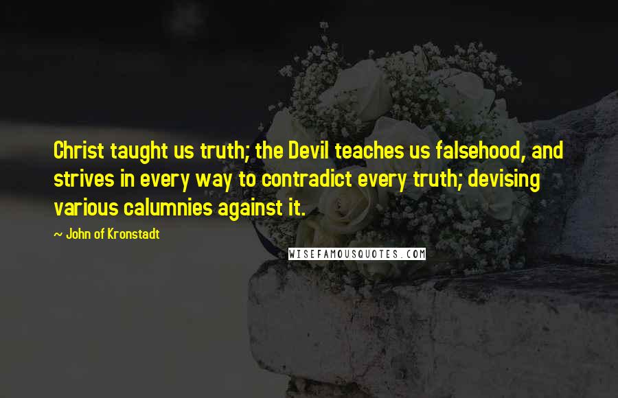 John Of Kronstadt Quotes: Christ taught us truth; the Devil teaches us falsehood, and strives in every way to contradict every truth; devising various calumnies against it.