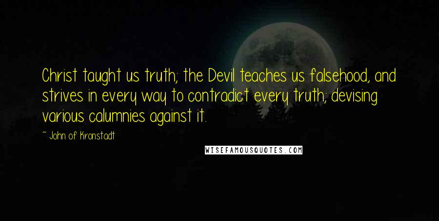 John Of Kronstadt Quotes: Christ taught us truth; the Devil teaches us falsehood, and strives in every way to contradict every truth; devising various calumnies against it.