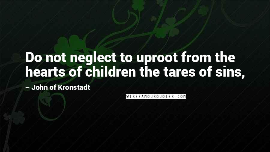 John Of Kronstadt Quotes: Do not neglect to uproot from the hearts of children the tares of sins,
