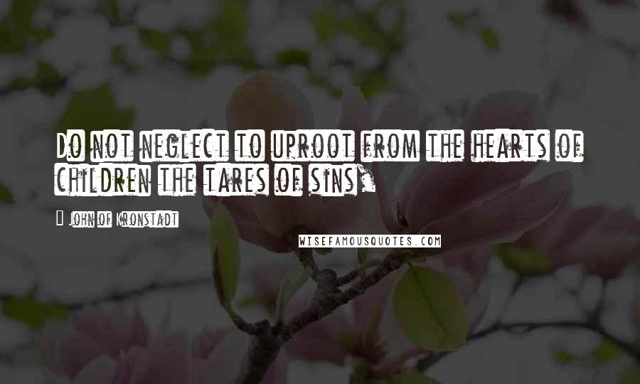 John Of Kronstadt Quotes: Do not neglect to uproot from the hearts of children the tares of sins,