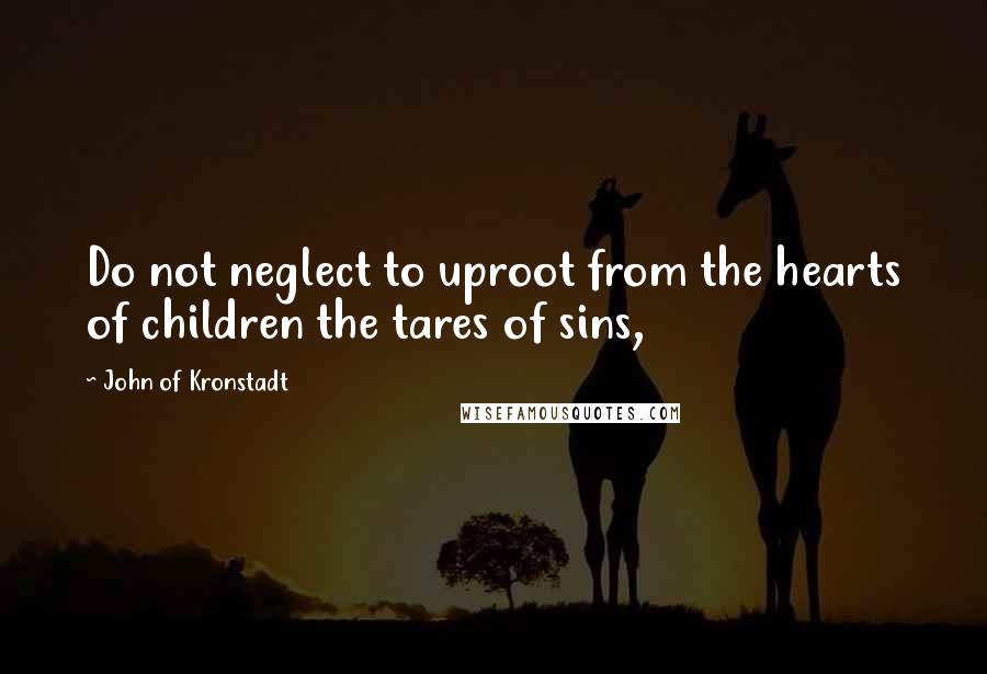 John Of Kronstadt Quotes: Do not neglect to uproot from the hearts of children the tares of sins,