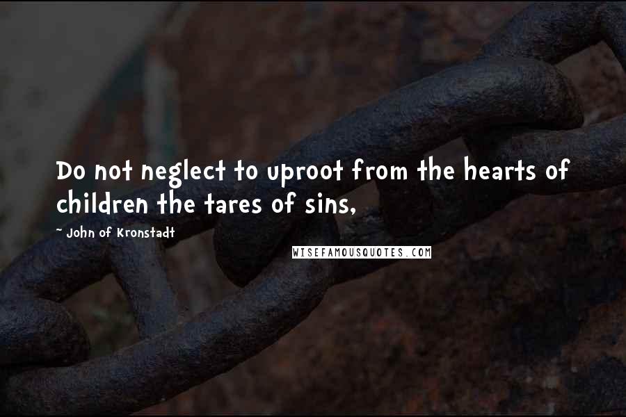 John Of Kronstadt Quotes: Do not neglect to uproot from the hearts of children the tares of sins,