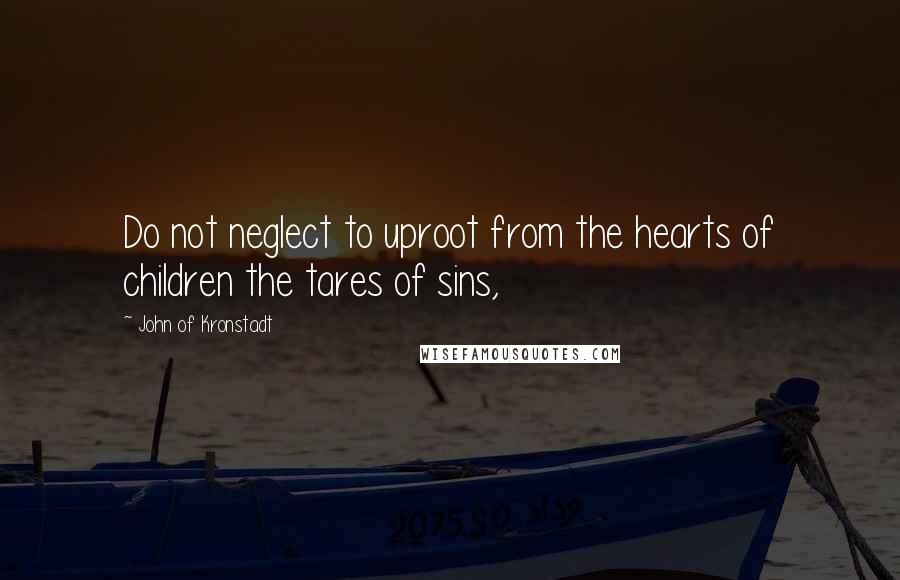 John Of Kronstadt Quotes: Do not neglect to uproot from the hearts of children the tares of sins,