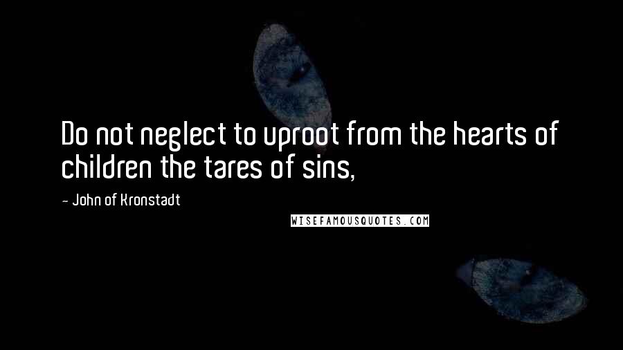 John Of Kronstadt Quotes: Do not neglect to uproot from the hearts of children the tares of sins,