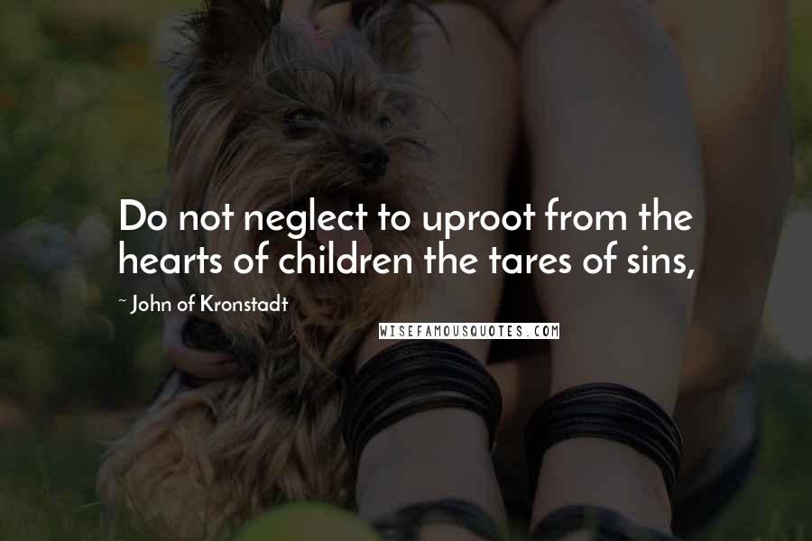 John Of Kronstadt Quotes: Do not neglect to uproot from the hearts of children the tares of sins,