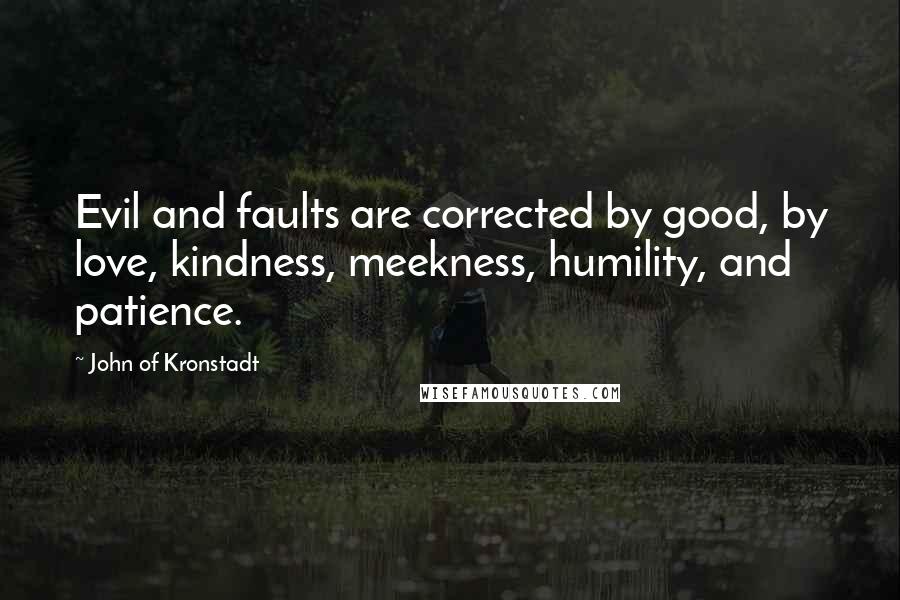 John Of Kronstadt Quotes: Evil and faults are corrected by good, by love, kindness, meekness, humility, and patience.