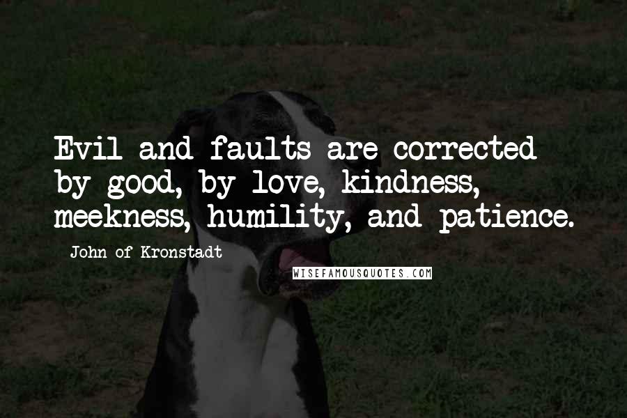 John Of Kronstadt Quotes: Evil and faults are corrected by good, by love, kindness, meekness, humility, and patience.