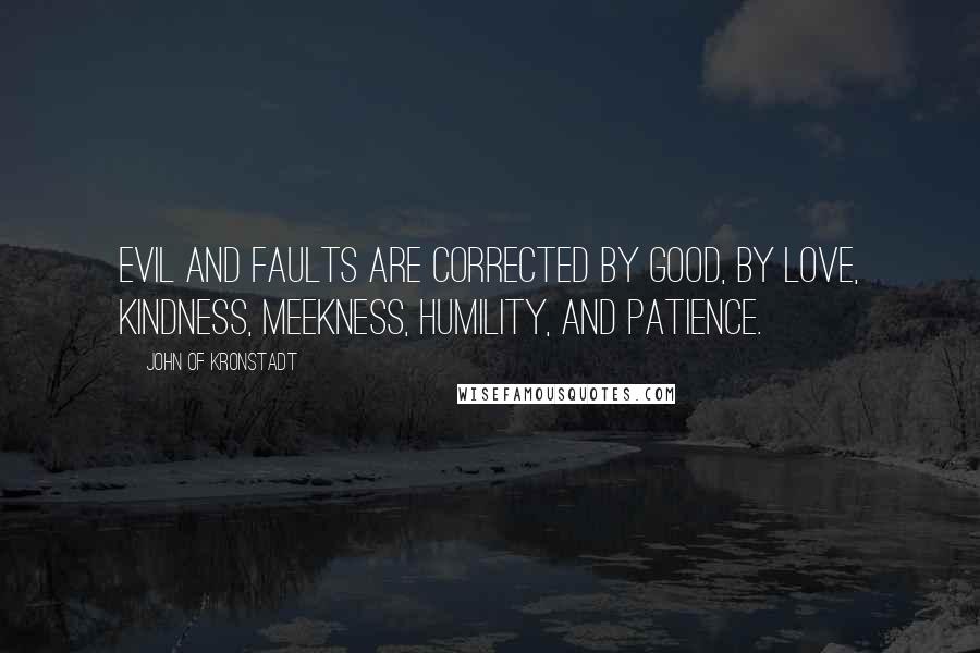 John Of Kronstadt Quotes: Evil and faults are corrected by good, by love, kindness, meekness, humility, and patience.